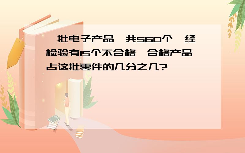 一批电子产品,共560个,经检验有15个不合格,合格产品占这批零件的几分之几?