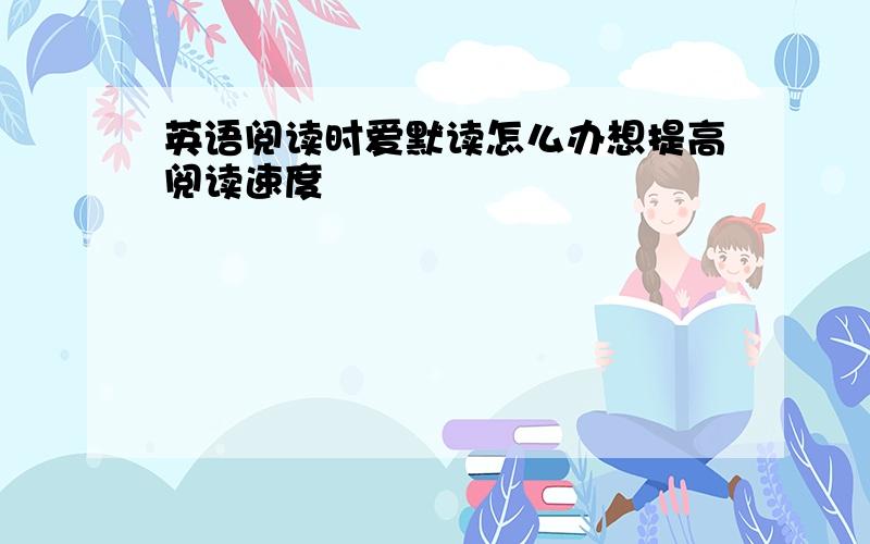 英语阅读时爱默读怎么办想提高阅读速度