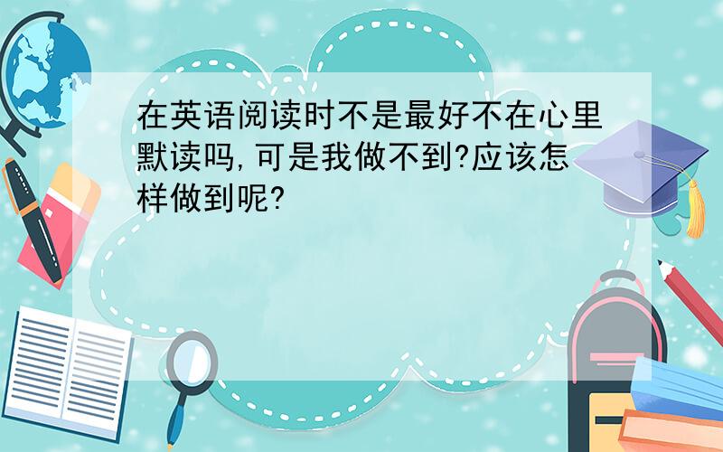 在英语阅读时不是最好不在心里默读吗,可是我做不到?应该怎样做到呢?