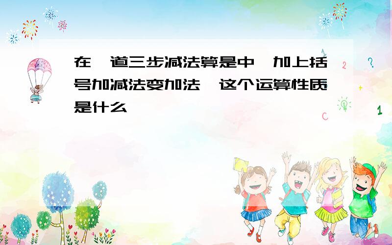 在一道三步减法算是中,加上括号加减法变加法,这个运算性质是什么