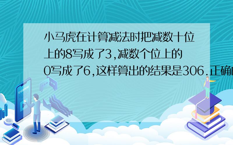 小马虎在计算减法时把减数十位上的8写成了3,减数个位上的0写成了6,这样算出的结果是306.正确的答案应该是多少?