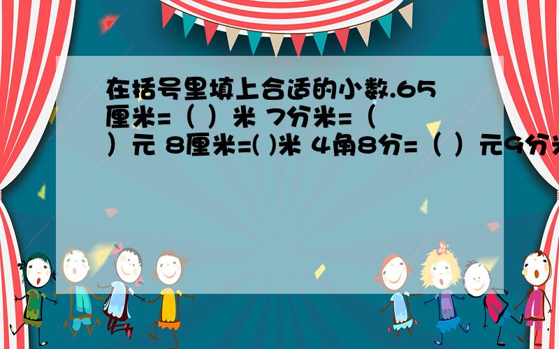 在括号里填上合适的小数.65厘米=（ ）米 7分米=（ ）元 8厘米=( )米 4角8分=（ ）元9分米6厘米=（ ）米