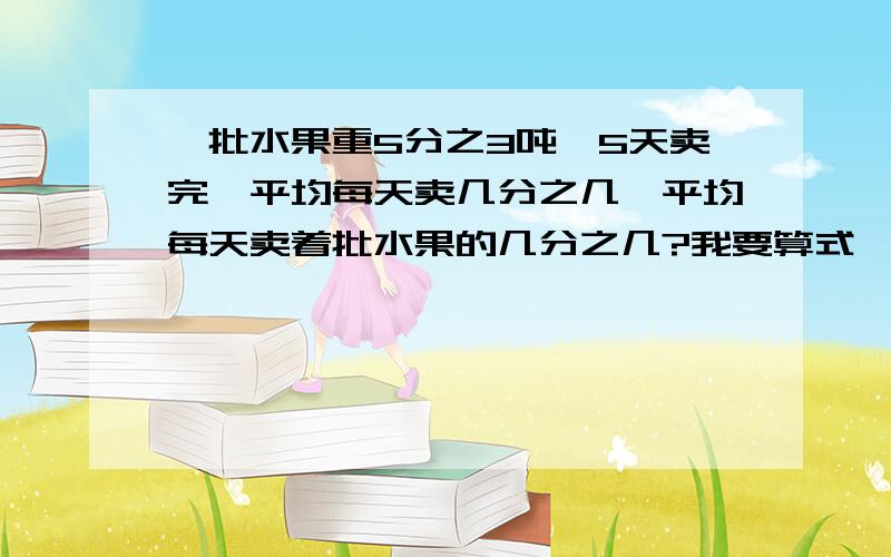 一批水果重5分之3吨,5天卖完,平均每天卖几分之几,平均每天卖着批水果的几分之几?我要算式