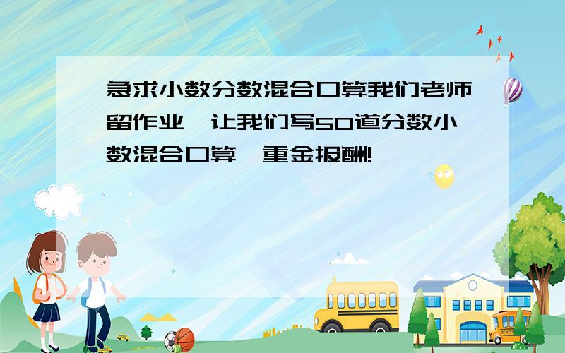 急求小数分数混合口算我们老师留作业,让我们写50道分数小数混合口算,重金报酬!