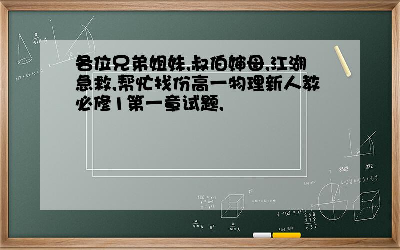 各位兄弟姐妹,叔伯婶母,江湖急救,帮忙找份高一物理新人教必修1第一章试题,