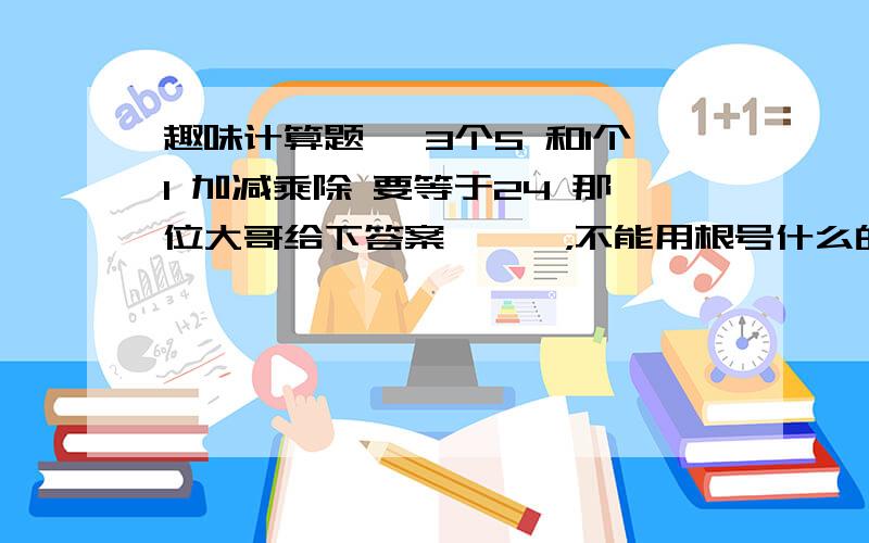 趣味计算题嗯 3个5 和1个1 加减乘除 要等于24 那位大哥给下答案,嘎嘎，不能用根号什么的，只能用加减乘除，大虾们