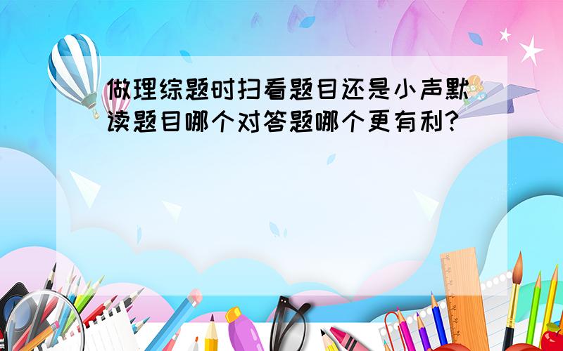 做理综题时扫看题目还是小声默读题目哪个对答题哪个更有利?