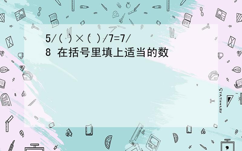 5/( )×( )/7=7/8 在括号里填上适当的数