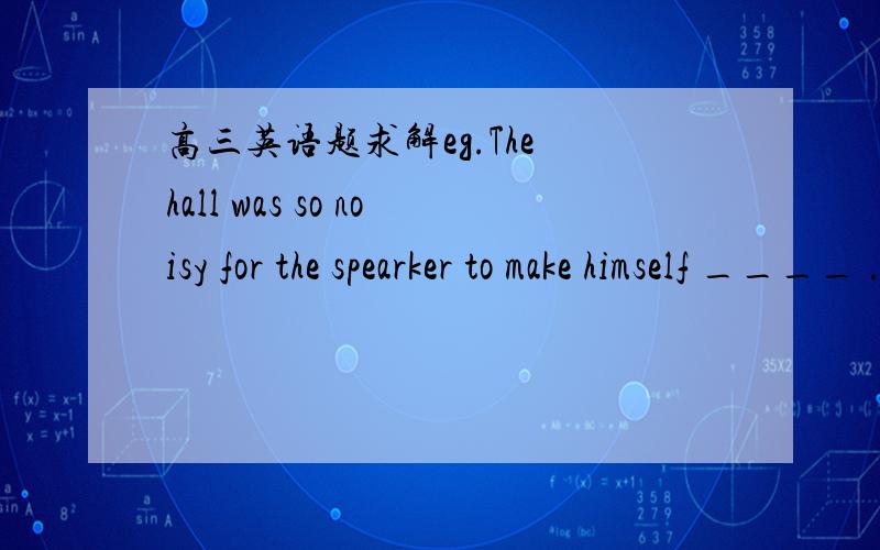 高三英语题求解eg.The hall was so noisy for the spearker to make himself ____ .A hear B being heard C hearing D heard此题选哪个答案好,为什么?