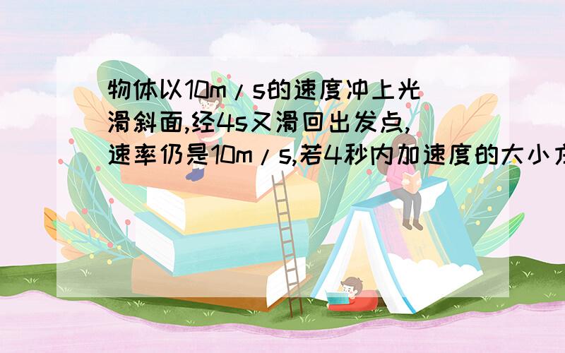 物体以10m/s的速度冲上光滑斜面,经4s又滑回出发点,速率仍是10m/s,若4秒内加速度的大小方向始终不变,求它的加速度是多少?