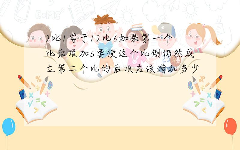 2比1等于12比6如果第一个比后项加5要使这个比例仍然成立第二个比的后项应该增加多少