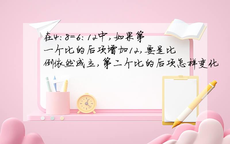 在4：8=6:12中,如果第一个比的后项增加12,要是比例依然成立,第二个比的后项怎样变化