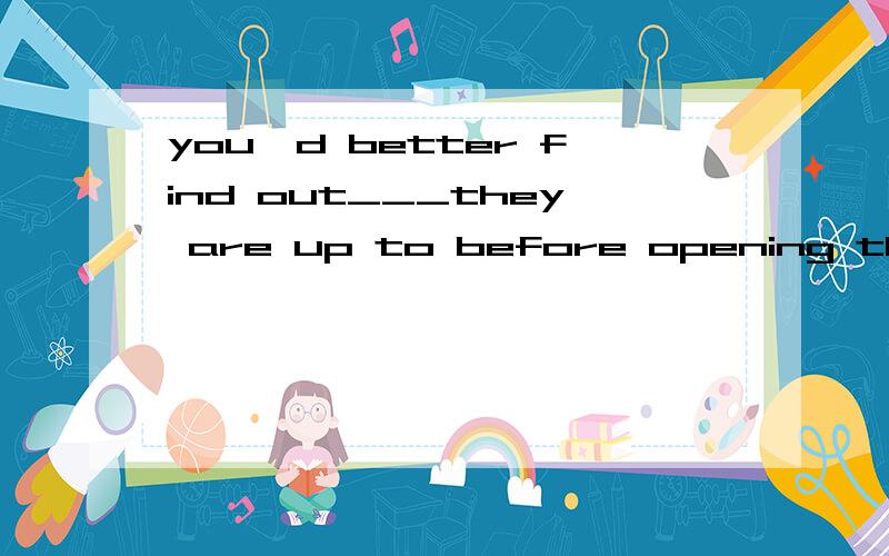 you'd better find out___they are up to before opening the door.A.what B.that C.as D.wherethey are up 选什么?