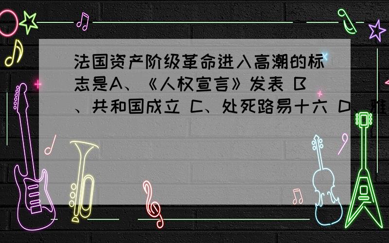 法国资产阶级革命进入高潮的标志是A、《人权宣言》发表 B、共和国成立 C、处死路易十六 D、雅各宾派掌权确定选D么?