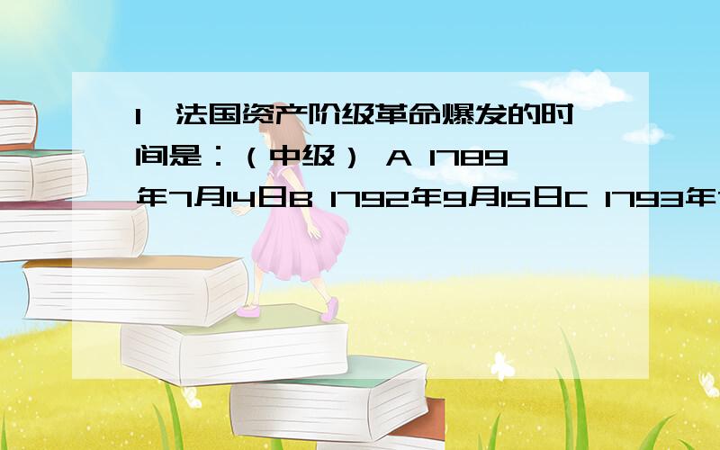 1、法国资产阶级革命爆发的时间是：（中级） A 1789年7月14日B 1792年9月15日C 1793年7月14日D 1789年7月4日