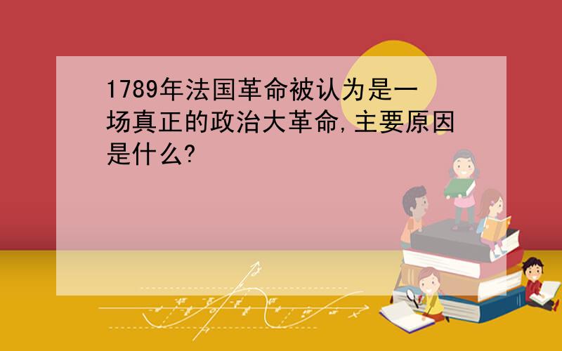 1789年法国革命被认为是一场真正的政治大革命,主要原因是什么?