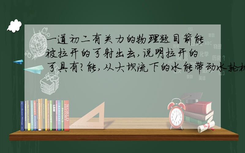 一道初二有关力的物理题目箭能被拉开的弓射出去,说明拉开的弓具有?能,从大坝流下的水能带动水轮机发电,这说明大坝上游的水具有?能