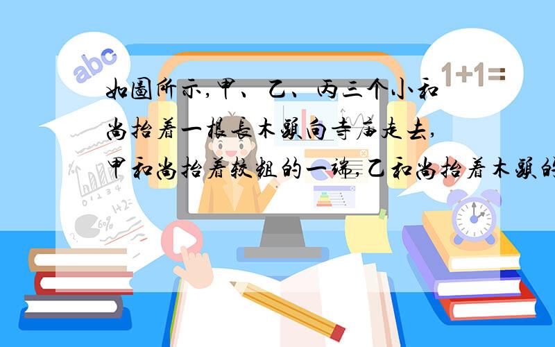 如图所示,甲、乙、丙三个小和尚抬着一根长木头向寺庙走去,甲和尚抬着较粗的一端,乙和尚抬着木头的中间部位,丙和尚抬着较细的一端.则下列判断正确的是{ )(A)当丙由于肩膀酸痛而撤掉作