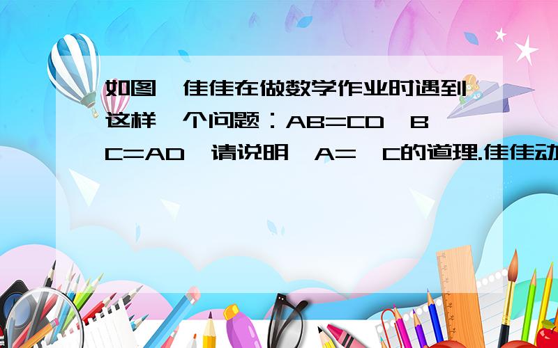 如图,佳佳在做数学作业时遇到这样一个问题：AB=CD,BC=AD,请说明∠A=∠C的道理.佳佳动手测量了一下,发现∠A确实等于∠C,但他不能说明其中的道理,