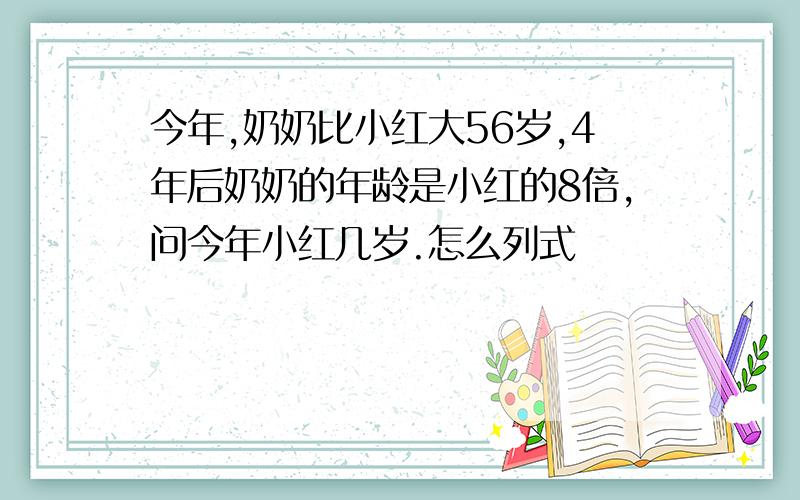 今年,奶奶比小红大56岁,4年后奶奶的年龄是小红的8倍,问今年小红几岁.怎么列式