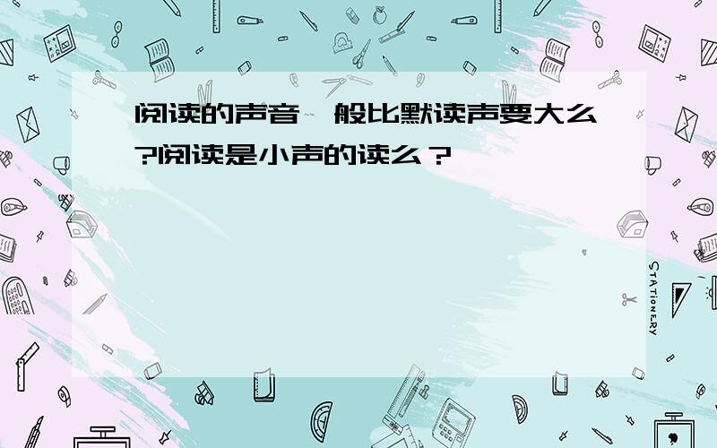 阅读的声音一般比默读声要大么?阅读是小声的读么？