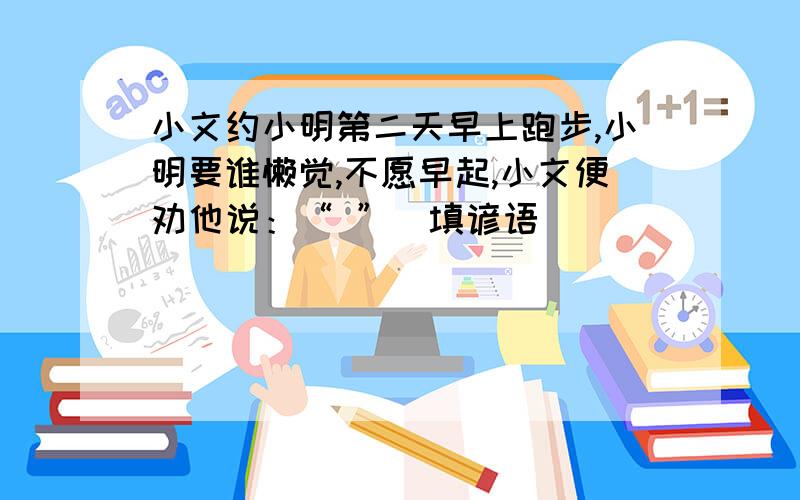 小文约小明第二天早上跑步,小明要谁懒觉,不愿早起,小文便劝他说：“ ”（填谚语）