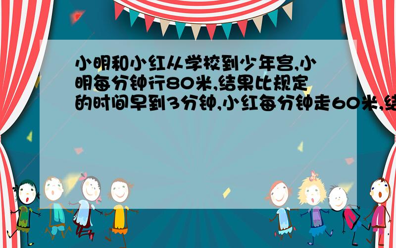 小明和小红从学校到少年宫,小明每分钟行80米,结果比规定的时间早到3分钟,小红每分钟走60米,结果比规定的时间迟到3分钟,求学校到少年宫的路程