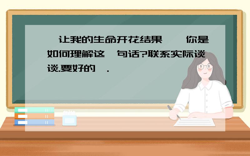 '让我的生命开花结果',你是如何理解这一句话?联系实际谈谈.要好的噢.