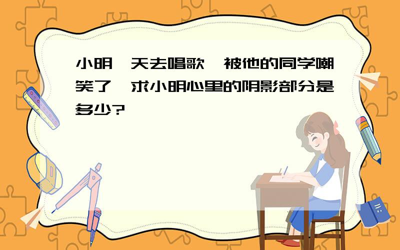 小明一天去唱歌,被他的同学嘲笑了,求小明心里的阴影部分是多少?