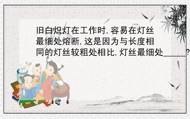 旧白炽灯在工作时,容易在灯丝最细处熔断,这是因为与长度相同的灯丝较粗处相比,灯丝最细处_____?