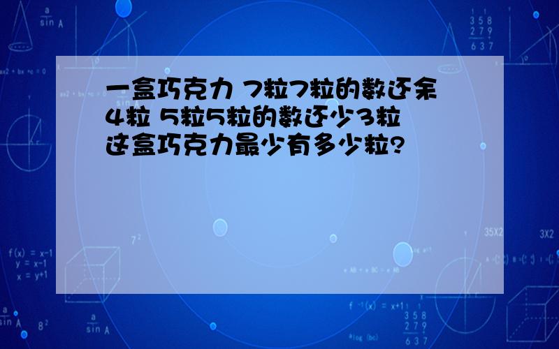 一盒巧克力 7粒7粒的数还余4粒 5粒5粒的数还少3粒 这盒巧克力最少有多少粒?