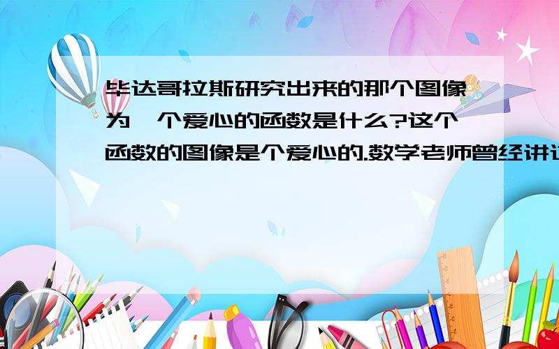 毕达哥拉斯研究出来的那个图像为一个爱心的函数是什么?这个函数的图像是个爱心的.数学老师曾经讲过,不过忘记了.