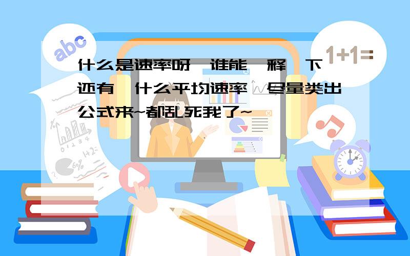 什么是速率呀,谁能诠释一下,还有,什么平均速率,尽量类出公式来~都乱死我了~