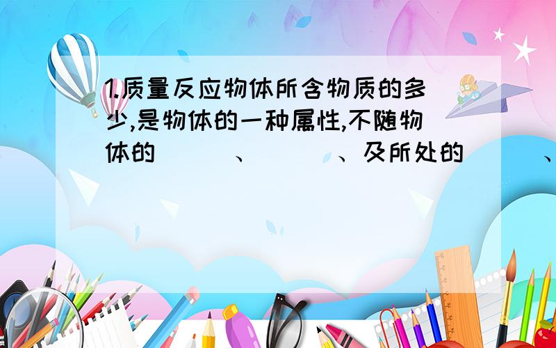 1.质量反应物体所含物质的多少,是物体的一种属性,不随物体的___、___、及所处的___、而变化.2.天平上所标的