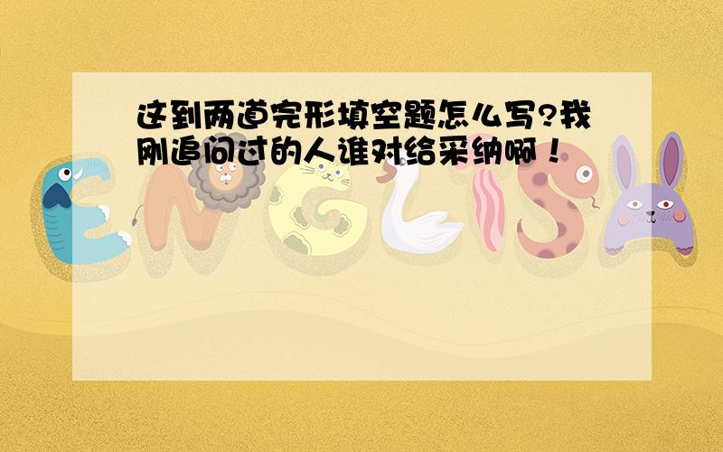 这到两道完形填空题怎么写?我刚追问过的人谁对给采纳啊！