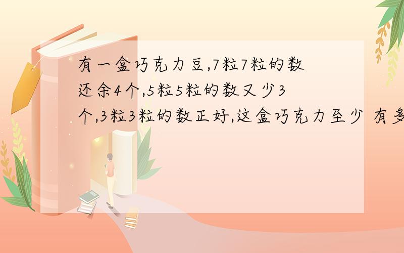 有一盒巧克力豆,7粒7粒的数还余4个,5粒5粒的数又少3个,3粒3粒的数正好,这盒巧克力至少 有多少颗.是32吗?