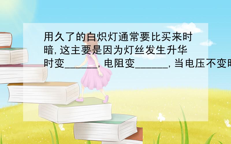 用久了的白炽灯通常要比买来时暗,这主要是因为灯丝发生升华时变______,电阻变______,当电压不变时实际功率______.