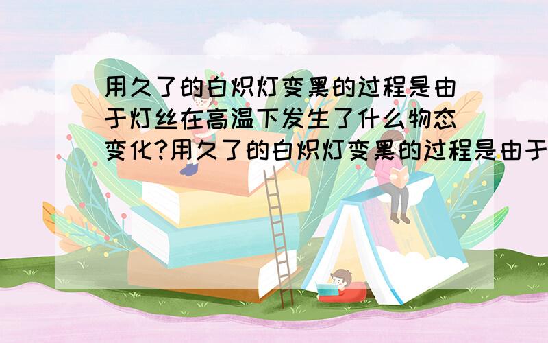 用久了的白炽灯变黑的过程是由于灯丝在高温下发生了什么物态变化?用久了的白炽灯变黑的过程是由于灯丝在高温下先＿＿后＿＿的缘故.