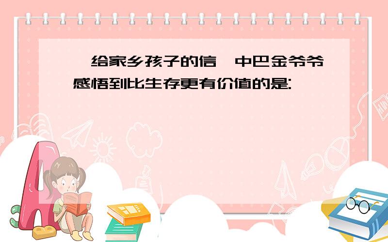 《给家乡孩子的信》中巴金爷爷感悟到比生存更有价值的是: