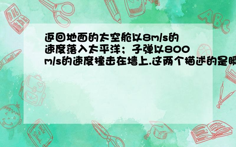 返回地面的太空舱以8m/s的速度落入太平洋；子弹以800m/s的速度撞击在墙上.这两个描述的是瞬时速度还是平均速度?第二个的意思是刚刚撞到墙上的速度是800m/s吗,