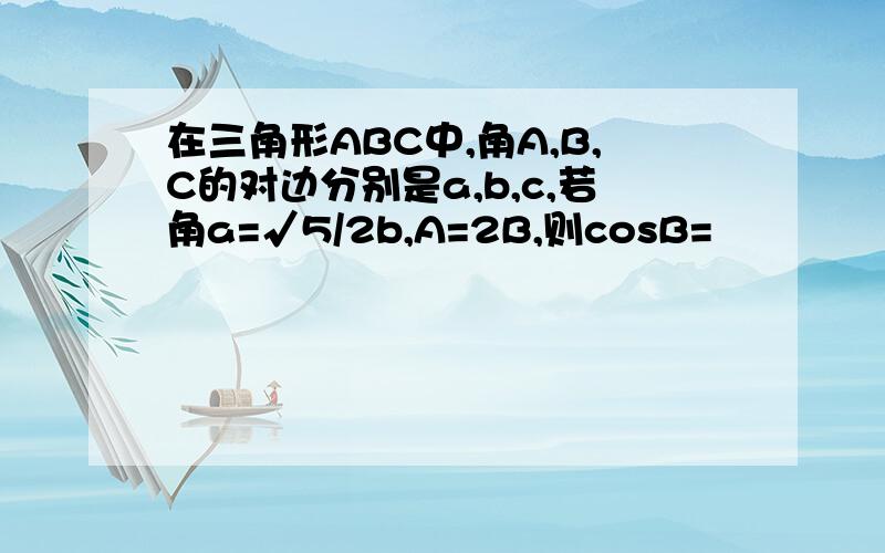 在三角形ABC中,角A,B,C的对边分别是a,b,c,若角a=√5/2b,A=2B,则cosB=