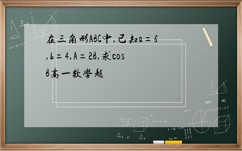 在三角形ABC中,已知a=5,b=4,A=2B,求cosB高一数学题