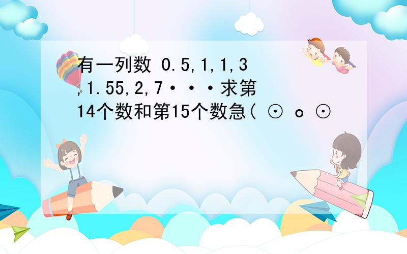 有一列数 0.5,1,1,3,1.55,2,7···求第14个数和第15个数急( ⊙ o ⊙