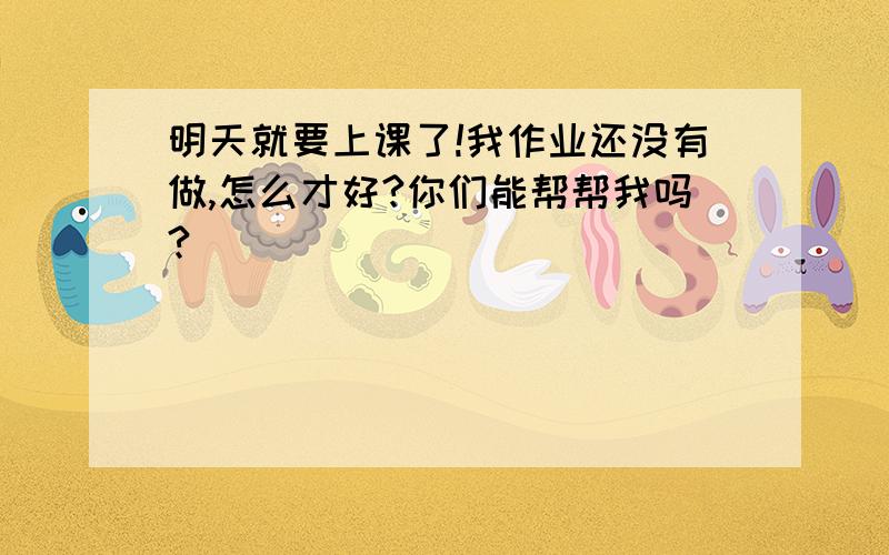 明天就要上课了!我作业还没有做,怎么才好?你们能帮帮我吗?