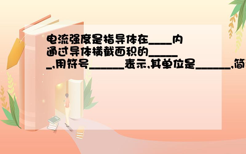 电流强度是指导体在____内通过导体横截面积的______,用符号______表示,其单位是______,简称_______,用符号_____表示.