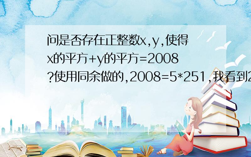 问是否存在正整数x,y,使得x的平方+y的平方=2008?使用同余做的,2008=5*251,我看到251就傻了,