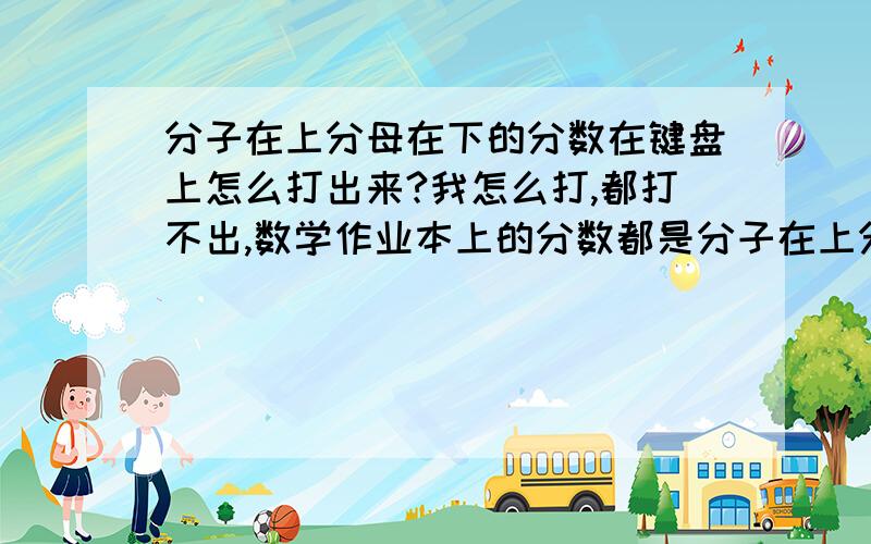 分子在上分母在下的分数在键盘上怎么打出来?我怎么打,都打不出,数学作业本上的分数都是分子在上分母在下这样的,而我只能打出()/(),而不能打出分子在上分母在下的分数,大家帮帮我!