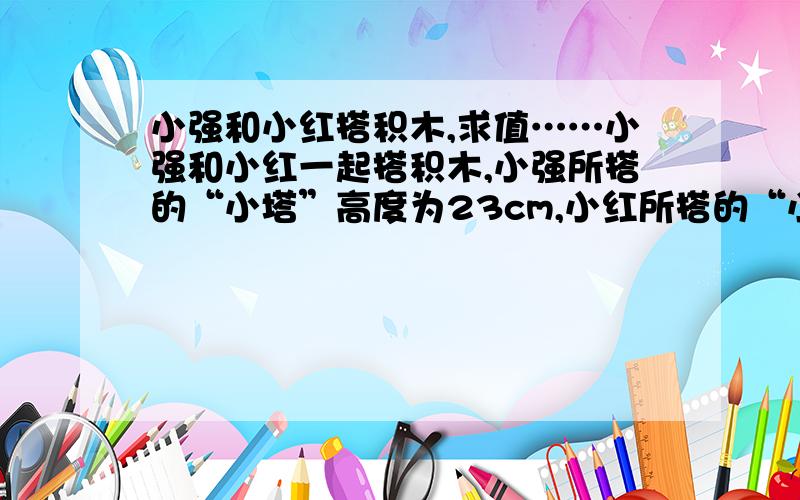 小强和小红搭积木,求值……小强和小红一起搭积木,小强所搭的“小塔”高度为23cm,小红所搭的“小树”高度为22cm.设每块A型积木高度为xcm,每块B型积木的高度为ycm,求x和y的值.小强的小塔有3