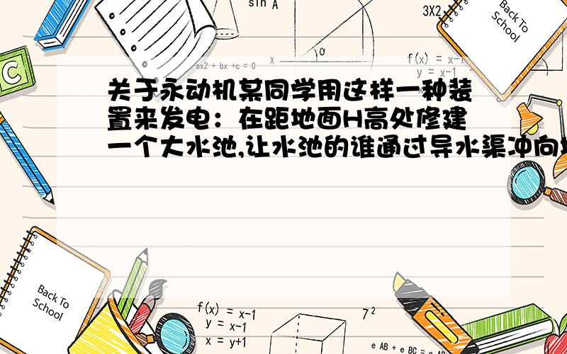 关于永动机某同学用这样一种装置来发电：在距地面H高处修建一个大水池,让水池的谁通过导水渠冲向地面,利用水渠中的流水带动发电机发电,发电机发出的电能一部分用来照明,另一部分用