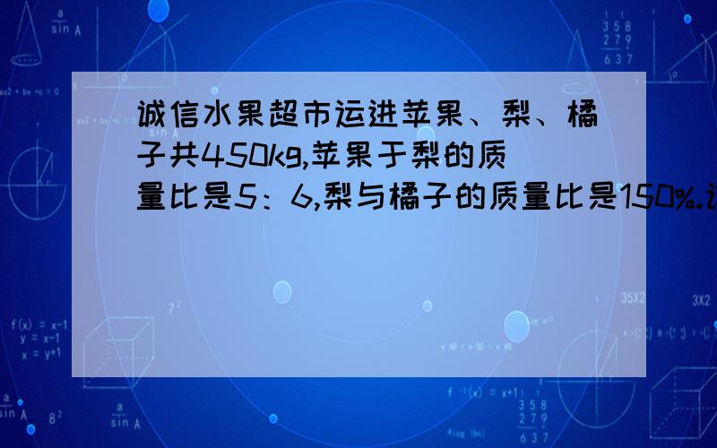 诚信水果超市运进苹果、梨、橘子共450kg,苹果于梨的质量比是5：6,梨与橘子的质量比是150%.该超市运进的苹果、梨、橘子各是多少千克?